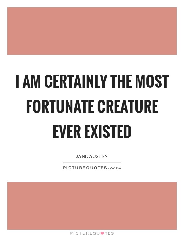 I am certainly the most fortunate creature ever existed Picture Quote #1