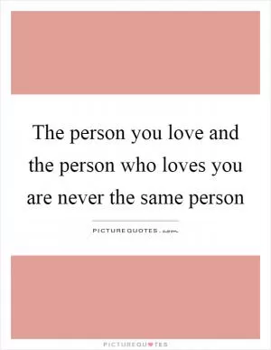The person you love and the person who loves you are never the same person Picture Quote #1