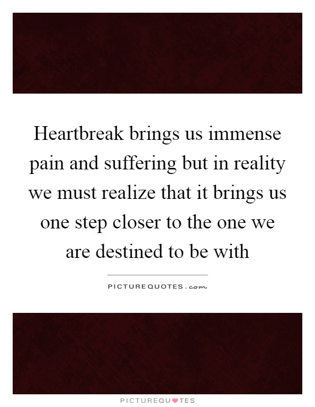 Heartbreak brings us immense pain and suffering but in reality we must realize that it brings us one step closer to the one we are destined to be with Picture Quote #1