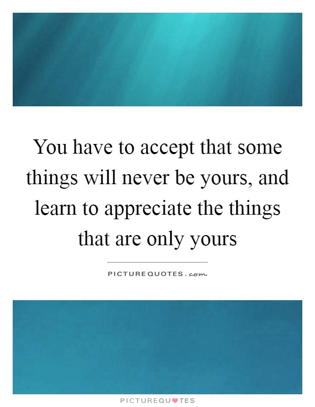 You have to accept that some things will never be yours, and learn to appreciate the things that are only yours Picture Quote #1