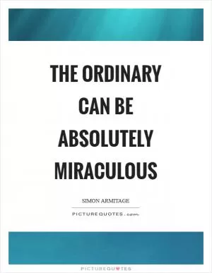 The ordinary can be absolutely miraculous Picture Quote #1