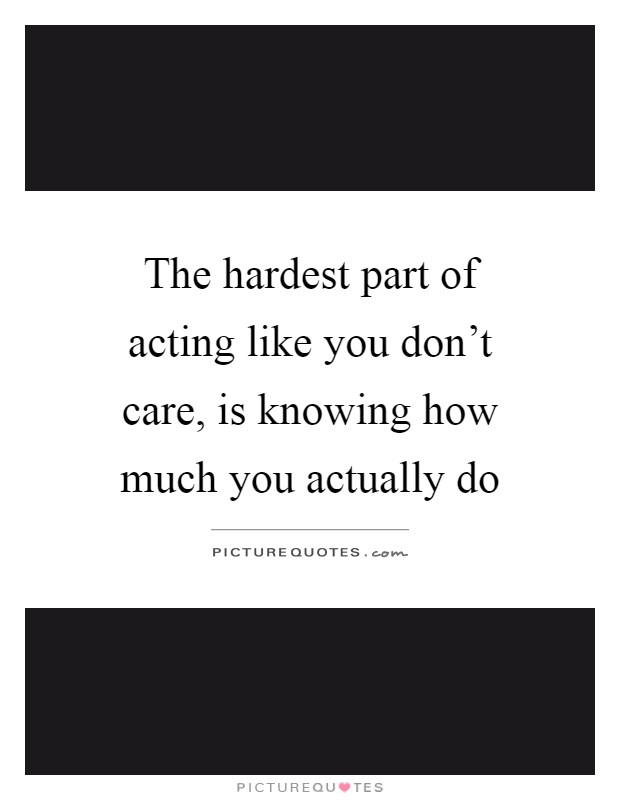 The hardest part of acting like you don't care, is knowing how much you actually do Picture Quote #1