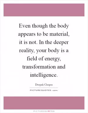 Even though the body appears to be material, it is not. In the deeper reality, your body is a field of energy, transformation and intelligence Picture Quote #1