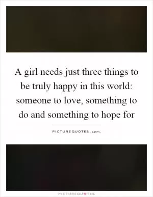 A girl needs just three things to be truly happy in this world: someone to love, something to do and something to hope for Picture Quote #1