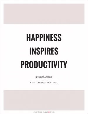 Happiness inspires productivity Picture Quote #1