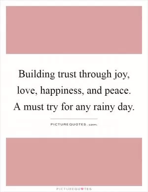Building trust through joy, love, happiness, and peace. A must try for any rainy day Picture Quote #1