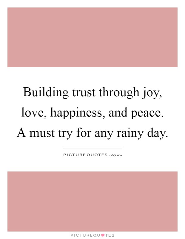 Building trust through joy, love, happiness, and peace. A must try for any rainy day Picture Quote #1