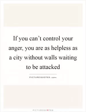If you can’t control your anger, you are as helpless as a city without walls waiting to be attacked Picture Quote #1