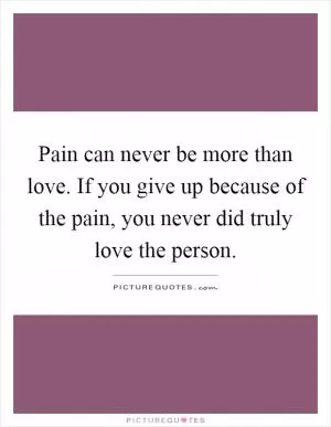 Pain can never be more than love. If you give up because of the pain, you never did truly love the person Picture Quote #1