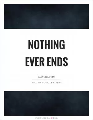 Nothing ever ends Picture Quote #1