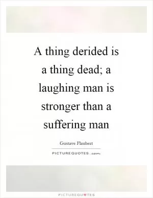A thing derided is a thing dead; a laughing man is stronger than a suffering man Picture Quote #1