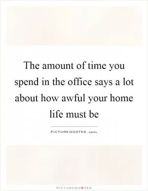 The amount of time you spend in the office says a lot about how awful your home life must be Picture Quote #1