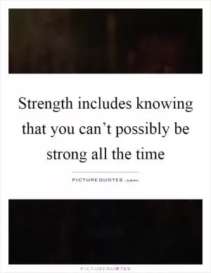 Strength includes knowing that you can’t possibly be strong all the time Picture Quote #1