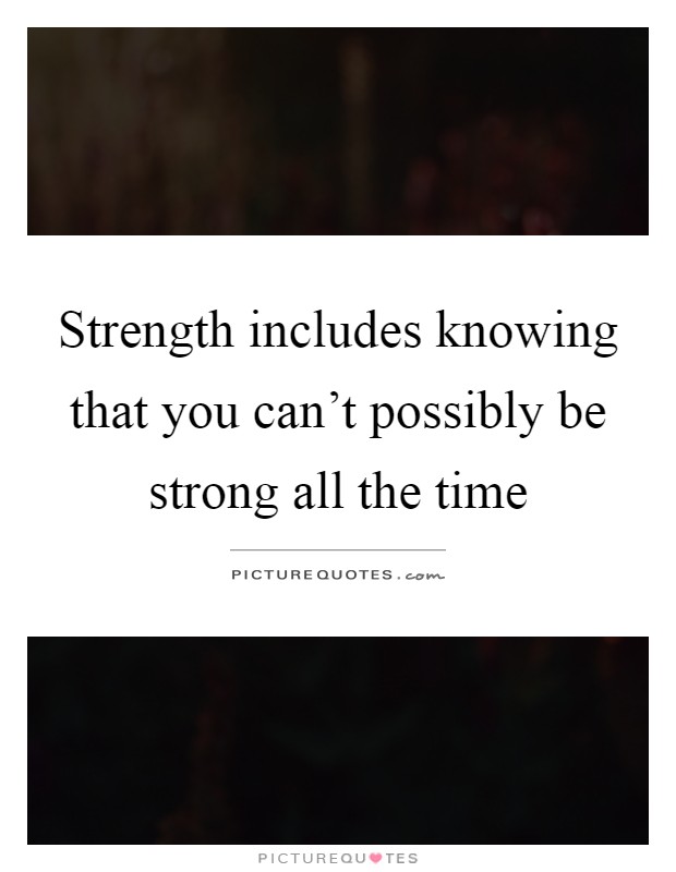 Strength includes knowing that you can't possibly be strong all the time Picture Quote #1