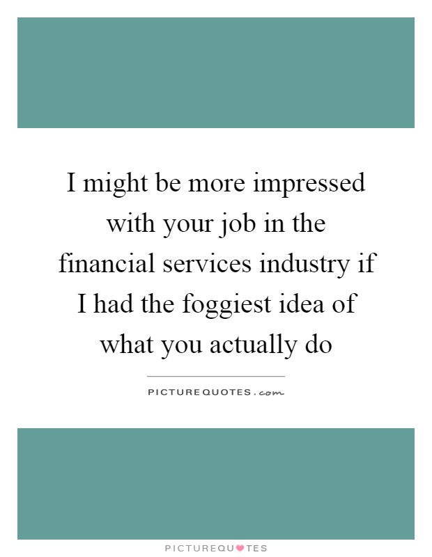 I might be more impressed with your job in the financial services industry if I had the foggiest idea of what you actually do Picture Quote #1