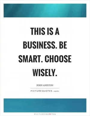This is a business. Be smart. Choose wisely Picture Quote #1