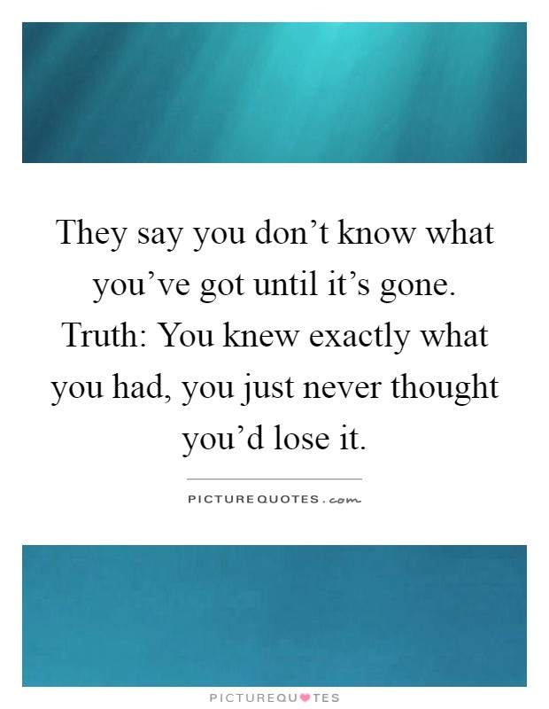 They say you don't know what you've got until it's gone. Truth: You knew exactly what you had, you just never thought you'd lose it Picture Quote #1