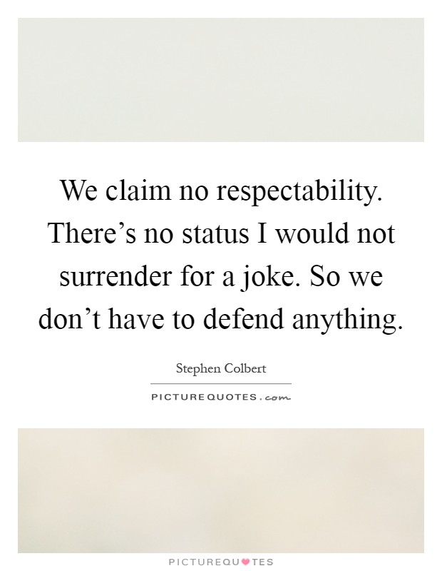 We claim no respectability. There's no status I would not surrender for a joke. So we don't have to defend anything Picture Quote #1