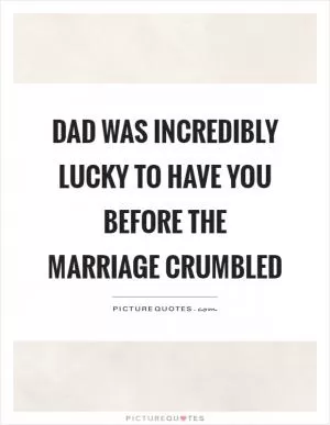 Dad was incredibly lucky to have you before the marriage crumbled Picture Quote #1