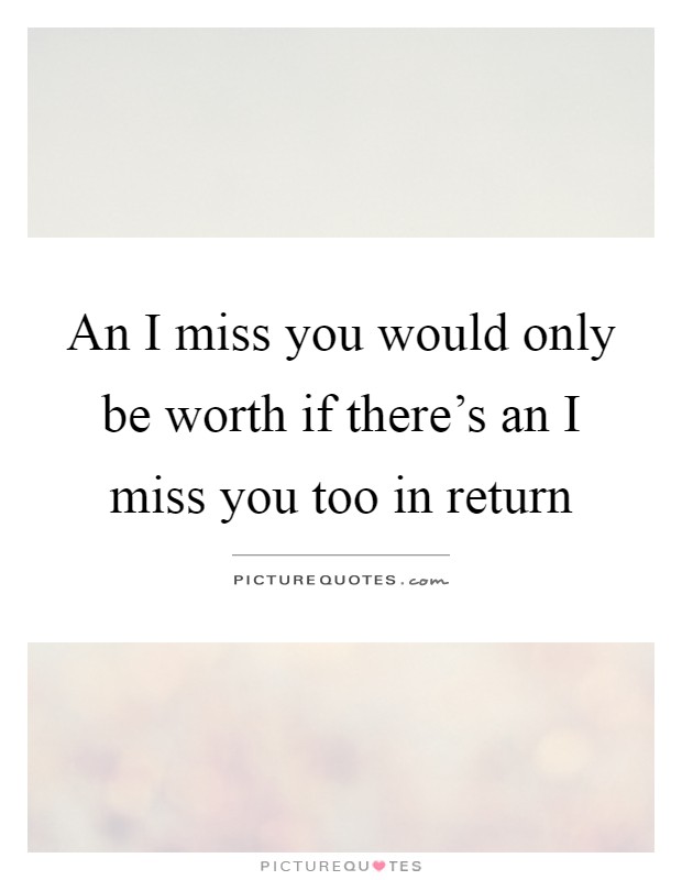 An I miss you would only be worth if there's an I miss you too in return Picture Quote #1