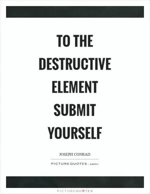 To the destructive element submit yourself Picture Quote #1