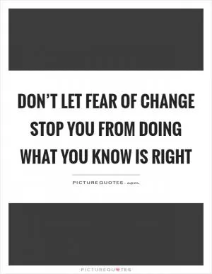 Don’t let fear of change stop you from doing what you know is right Picture Quote #1