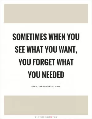 Sometimes when you see what you want, you forget what you needed Picture Quote #1