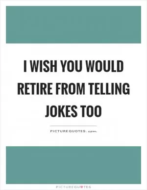 I wish you would retire from telling jokes too Picture Quote #1