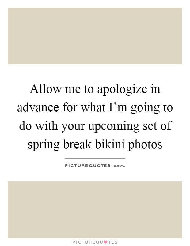 Allow me to apologize in advance for what I'm going to do with your upcoming set of spring break bikini photos Picture Quote #1