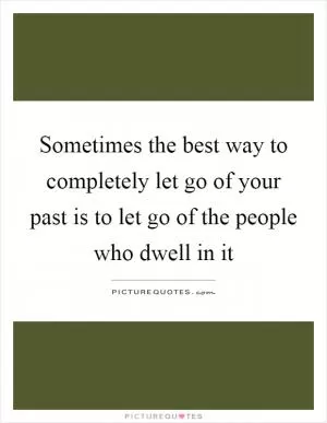 Sometimes the best way to completely let go of your past is to let go of the people who dwell in it Picture Quote #1