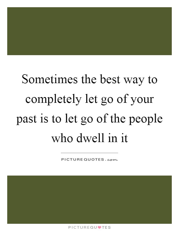 Sometimes the best way to completely let go of your past is to let go of the people who dwell in it Picture Quote #1