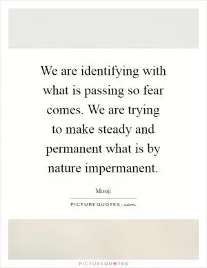 We are identifying with what is passing so fear comes. We are trying to make steady and permanent what is by nature impermanent Picture Quote #1