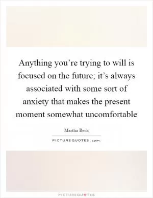 Anything you’re trying to will is focused on the future; it’s always associated with some sort of anxiety that makes the present moment somewhat uncomfortable Picture Quote #1
