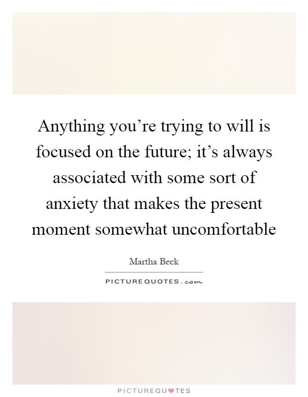 Anything you're trying to will is focused on the future; it's always associated with some sort of anxiety that makes the present moment somewhat uncomfortable Picture Quote #1