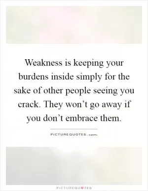 Weakness is keeping your burdens inside simply for the sake of other people seeing you crack. They won’t go away if you don’t embrace them Picture Quote #1