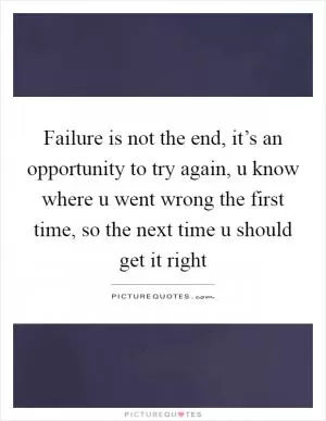 Failure is not the end, it’s an opportunity to try again, u know where u went wrong the first time, so the next time u should get it right Picture Quote #1