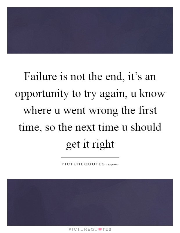 Failure is not the end, it's an opportunity to try again, u know where u went wrong the first time, so the next time u should get it right Picture Quote #1