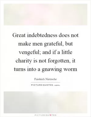 Great indebtedness does not make men grateful, but vengeful; and if a little charity is not forgotten, it turns into a gnawing worm Picture Quote #1