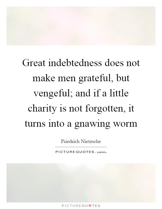 Great indebtedness does not make men grateful, but vengeful; and if a little charity is not forgotten, it turns into a gnawing worm Picture Quote #1