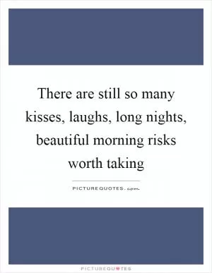 There are still so many kisses, laughs, long nights, beautiful morning risks worth taking Picture Quote #1