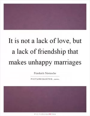 It is not a lack of love, but a lack of friendship that makes unhappy marriages Picture Quote #1