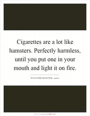 Cigarettes are a lot like hamsters. Perfectly harmless, until you put one in your mouth and light it on fire Picture Quote #1