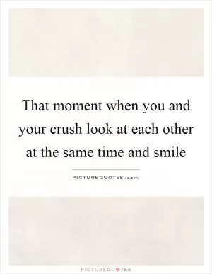 That moment when you and your crush look at each other at the same time and smile Picture Quote #1