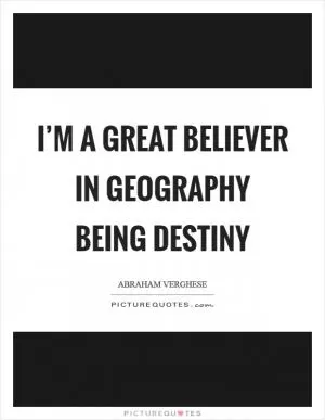 I’m a great believer in geography being destiny Picture Quote #1