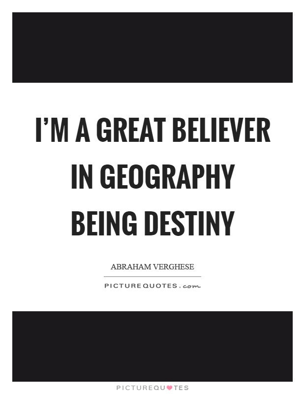 I'm a great believer in geography being destiny Picture Quote #1
