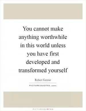 You cannot make anything worthwhile in this world unless you have first developed and transformed yourself Picture Quote #1