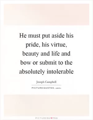 He must put aside his pride, his virtue, beauty and life and bow or submit to the absolutely intolerable Picture Quote #1