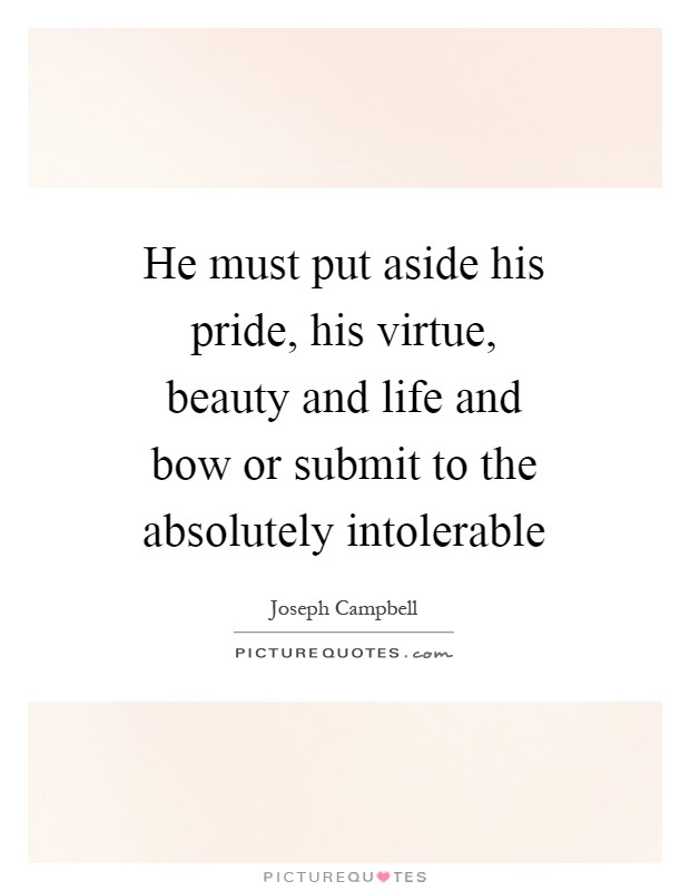 He must put aside his pride, his virtue, beauty and life and bow or submit to the absolutely intolerable Picture Quote #1