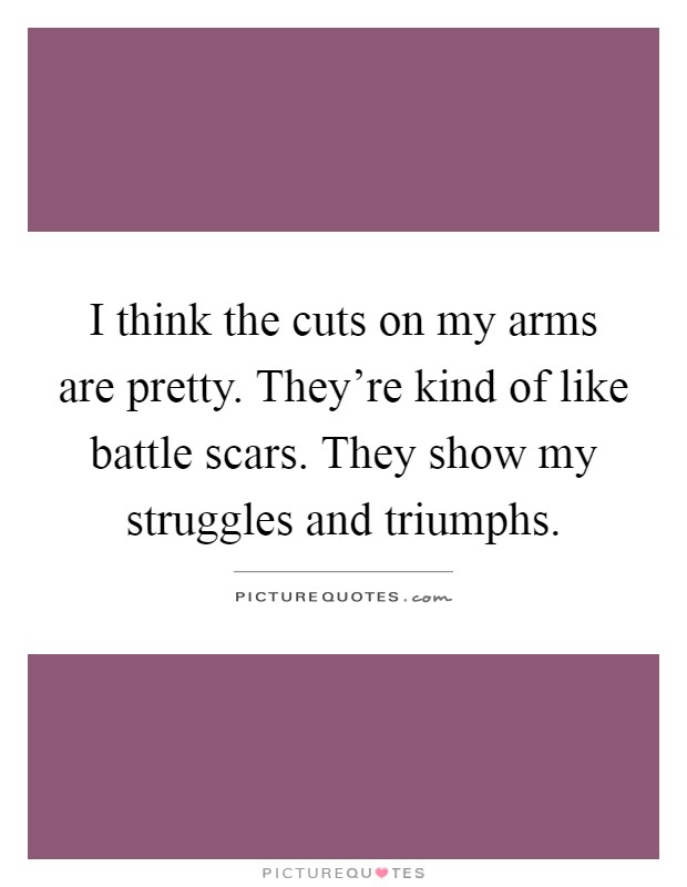 I think the cuts on my arms are pretty. They're kind of like battle scars. They show my struggles and triumphs Picture Quote #1
