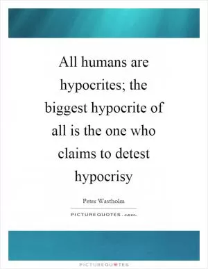All humans are hypocrites; the biggest hypocrite of all is the one who claims to detest hypocrisy Picture Quote #1